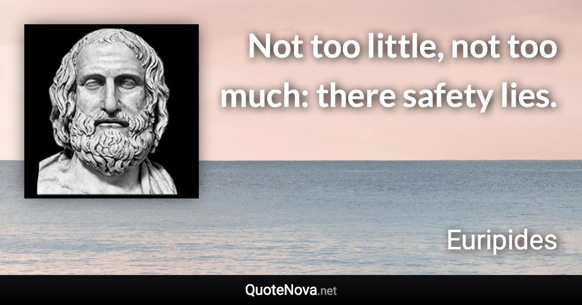 Not too little, not too much: there safety lies. - Euripides quote