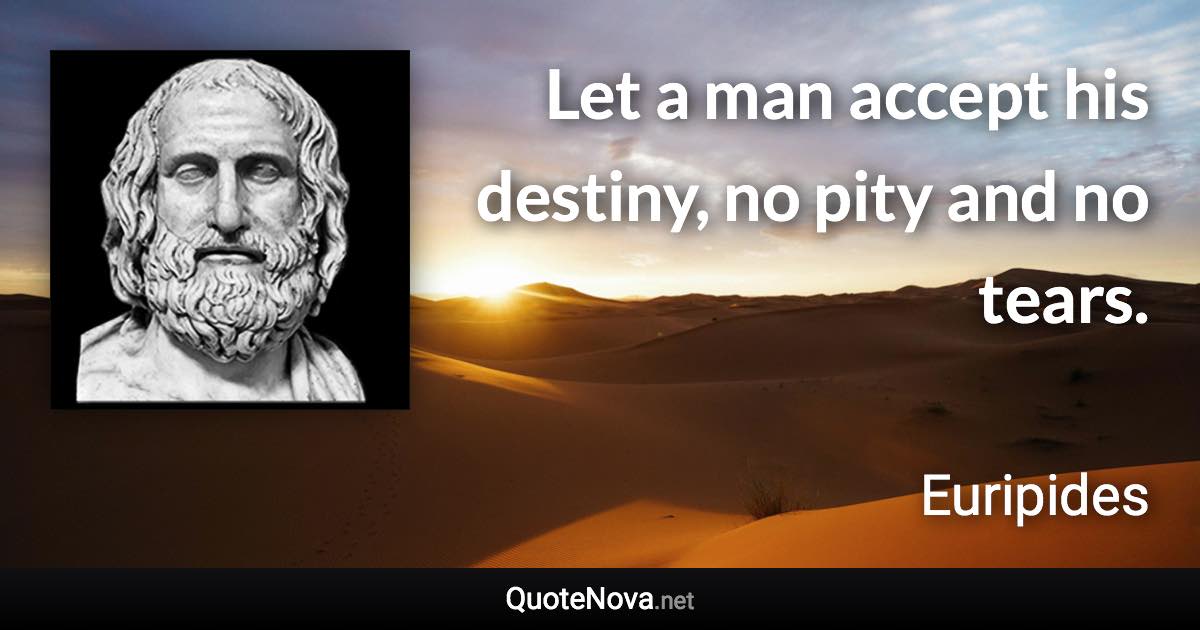 Let a man accept his destiny, no pity and no tears. - Euripides quote