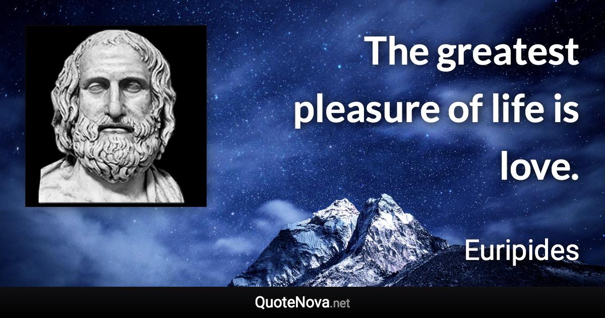 The greatest pleasure of life is love. - Euripides quote