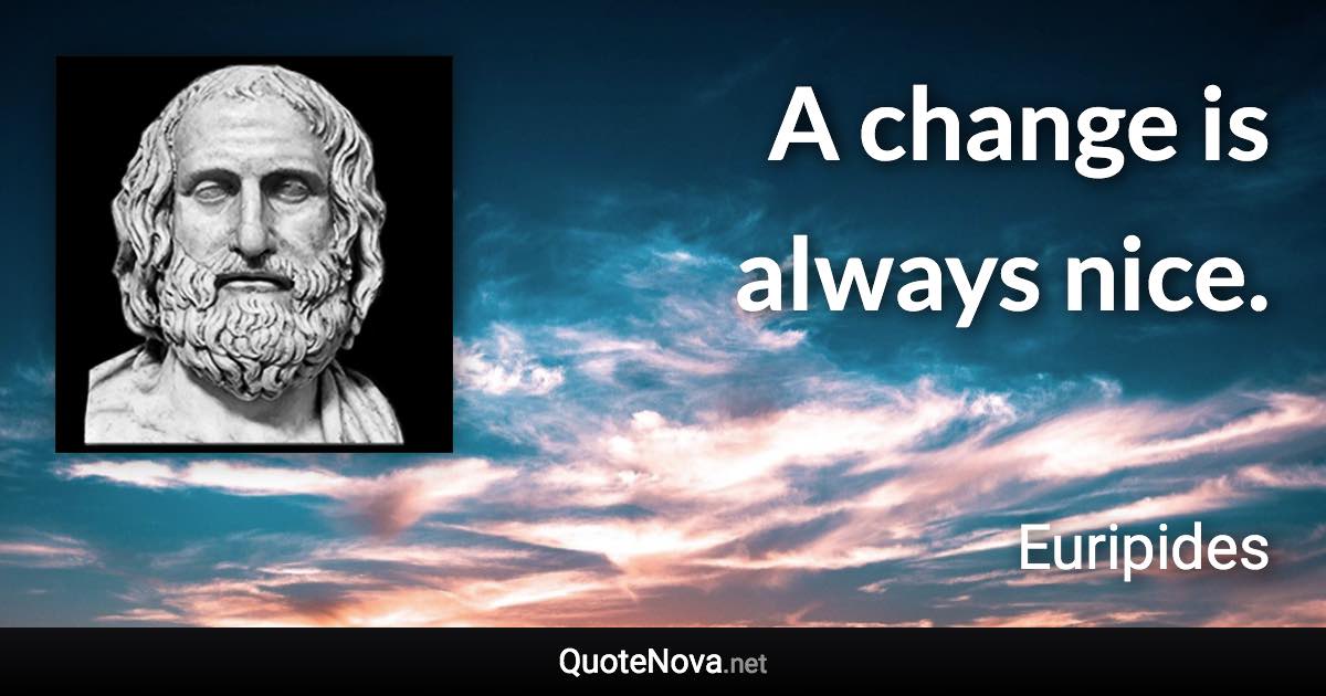 A change is always nice. - Euripides quote