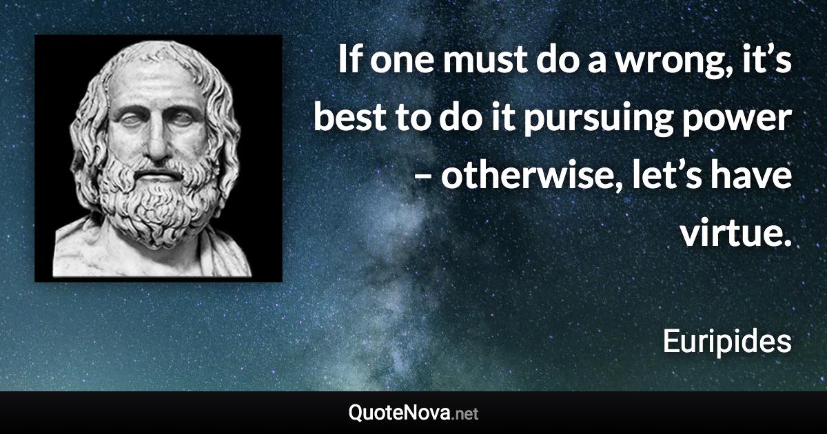 If one must do a wrong, it’s best to do it pursuing power – otherwise, let’s have virtue. - Euripides quote