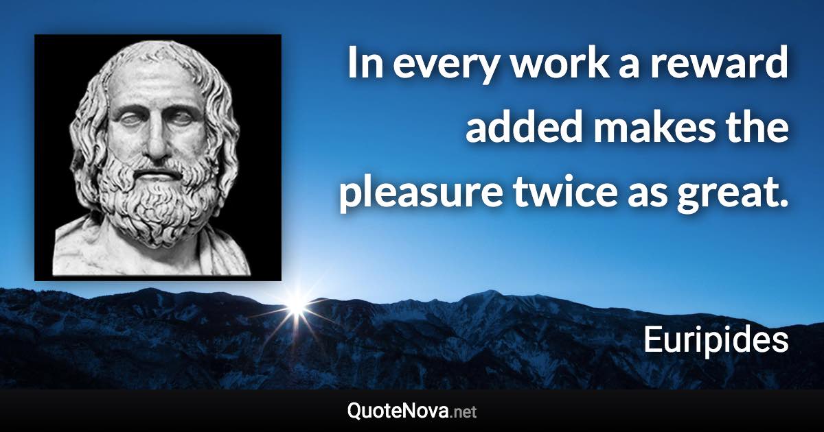 In every work a reward added makes the pleasure twice as great. - Euripides quote