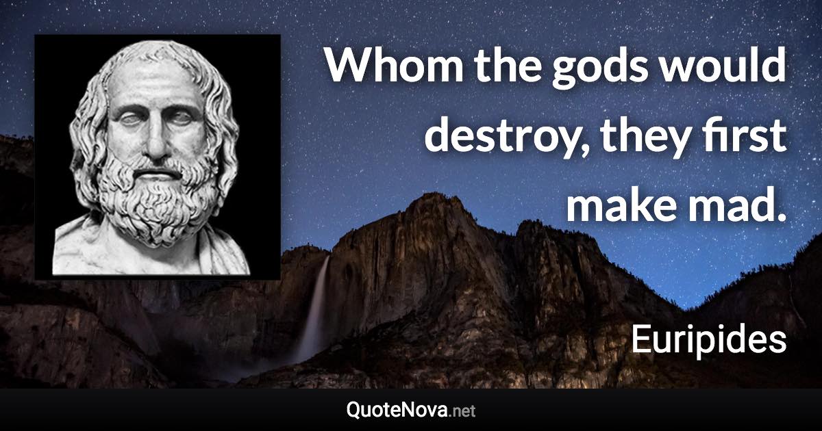 Whom the gods would destroy, they first make mad. - Euripides quote