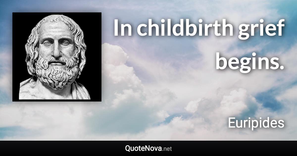 In childbirth grief begins. - Euripides quote