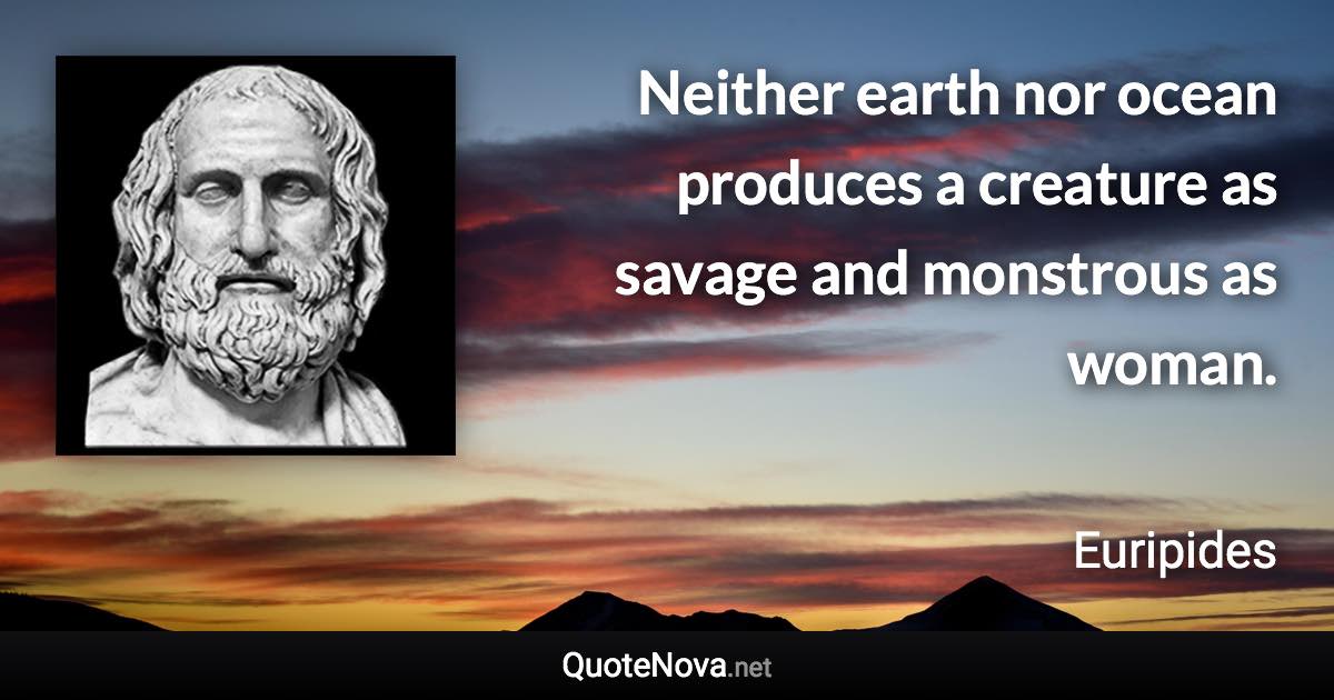 Neither earth nor ocean produces a creature as savage and monstrous as woman. - Euripides quote