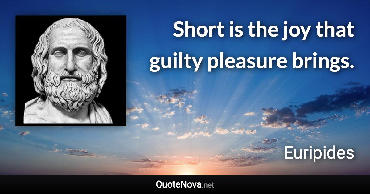 Short is the joy that guilty pleasure brings. - Euripides quote