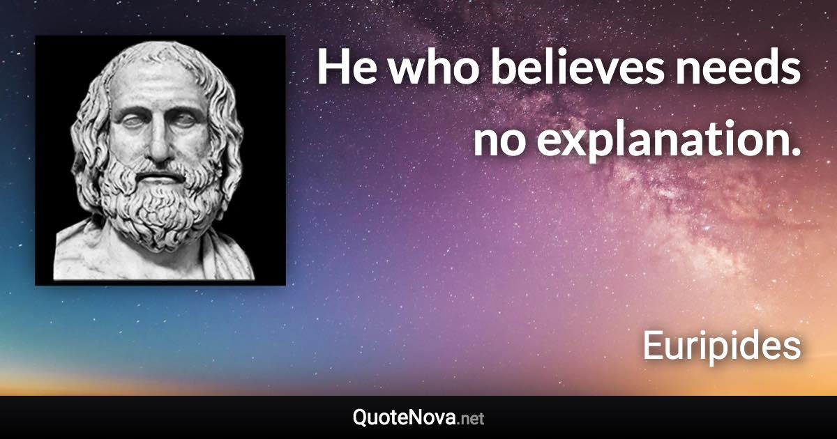 He who believes needs no explanation. - Euripides quote