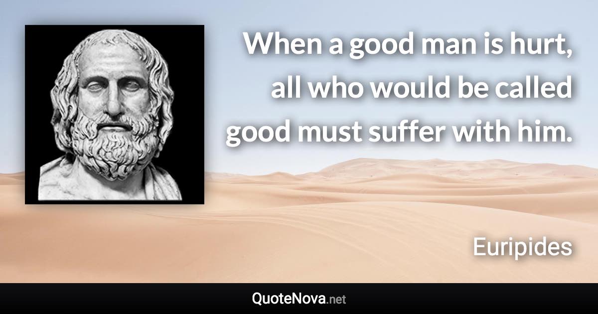 When a good man is hurt, all who would be called good must suffer with him. - Euripides quote