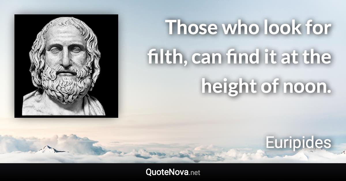 Those who look for filth, can find it at the height of noon. - Euripides quote