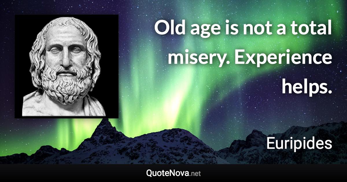 Old age is not a total misery. Experience helps. - Euripides quote