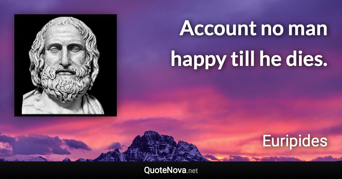 Account no man happy till he dies. - Euripides quote