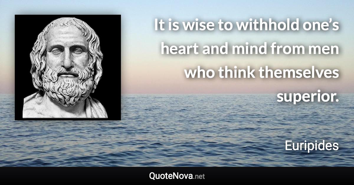 It is wise to withhold one’s heart and mind from men who think themselves superior. - Euripides quote