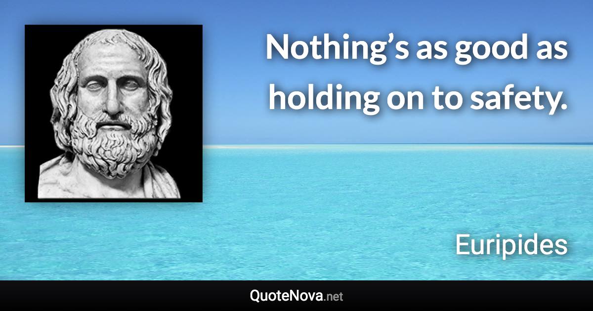 Nothing’s as good as holding on to safety. - Euripides quote