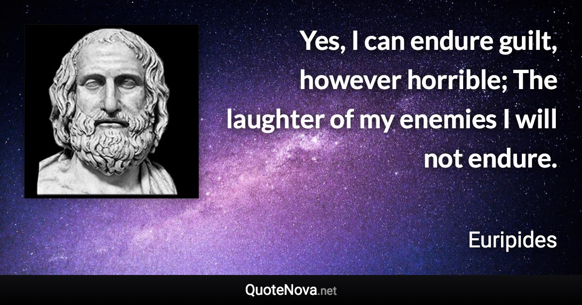 Yes, I can endure guilt, however horrible; The laughter of my enemies I will not endure. - Euripides quote