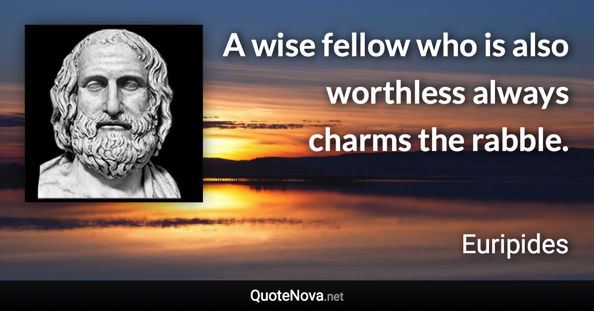 A wise fellow who is also worthless always charms the rabble. - Euripides quote