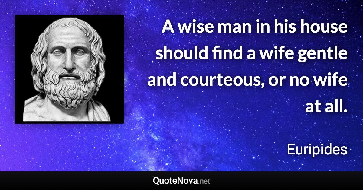 A wise man in his house should find a wife gentle and courteous, or no wife at all. - Euripides quote