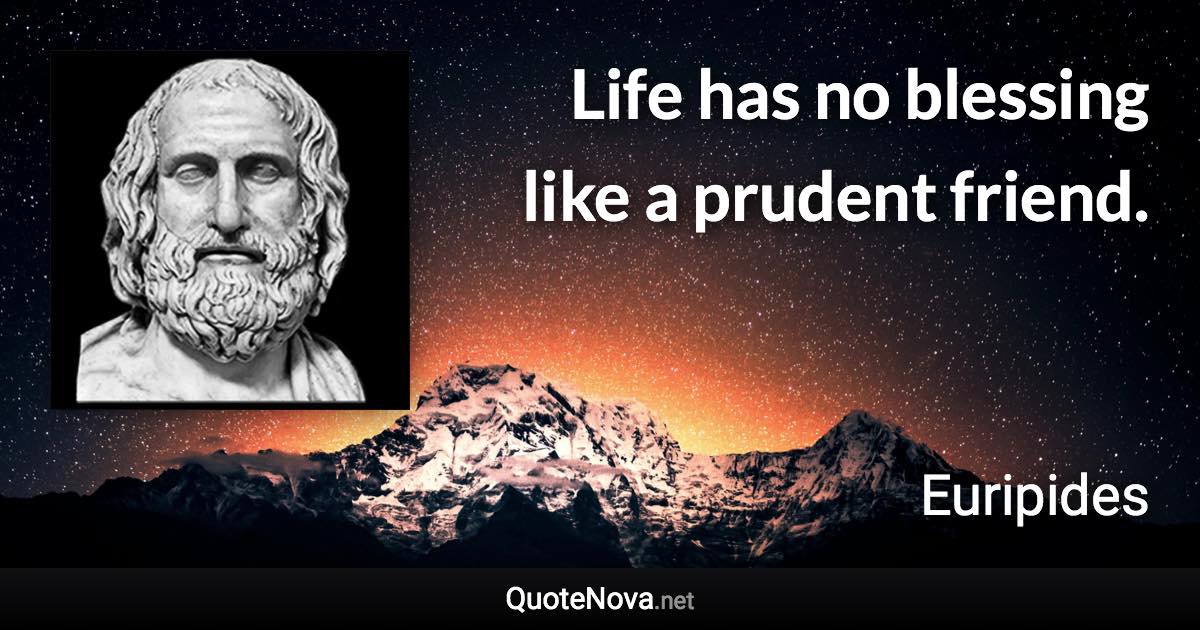 Life has no blessing like a prudent friend. - Euripides quote