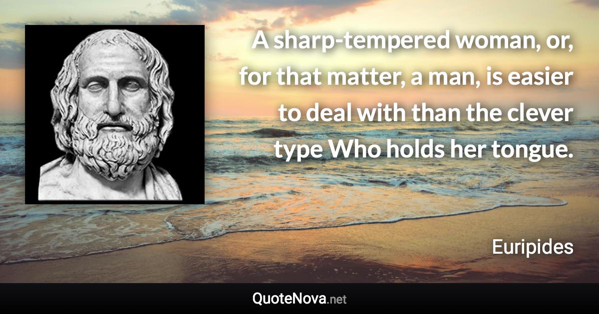 A sharp-tempered woman, or, for that matter, a man, is easier to deal with than the clever type Who holds her tongue. - Euripides quote