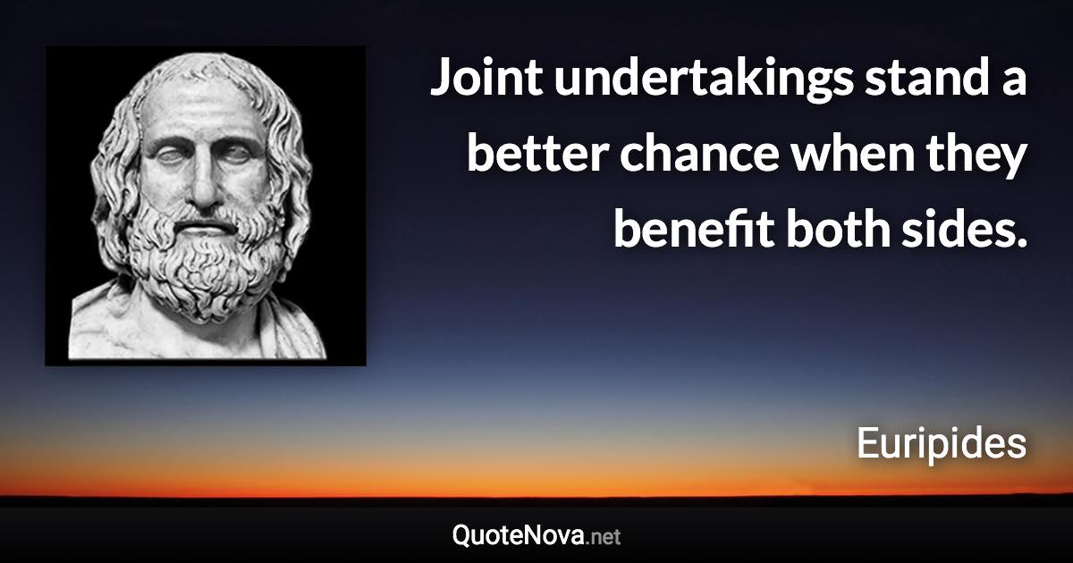 Joint undertakings stand a better chance when they benefit both sides. - Euripides quote