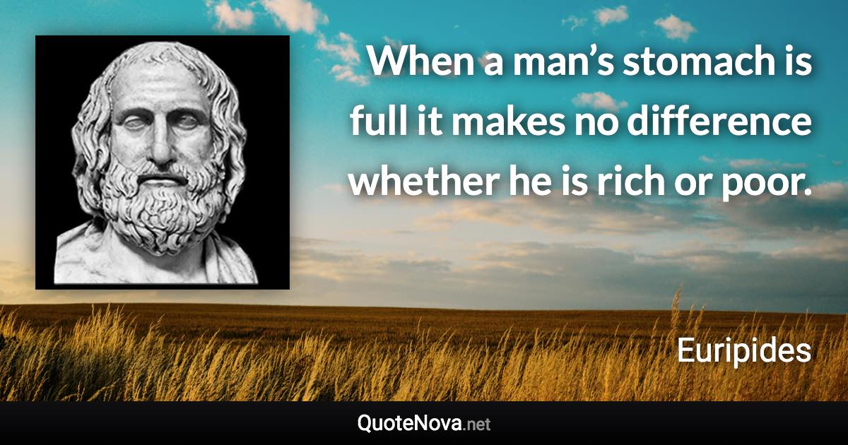 When a man’s stomach is full it makes no difference whether he is rich or poor. - Euripides quote