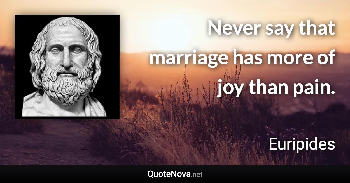 Never say that marriage has more of joy than pain. - Euripides quote