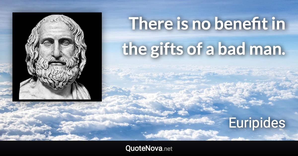 There is no benefit in the gifts of a bad man. - Euripides quote