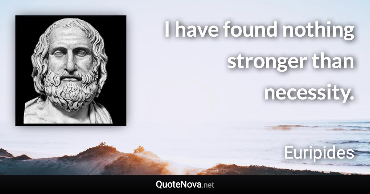 I have found nothing stronger than necessity. - Euripides quote