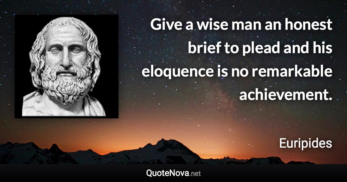 Give a wise man an honest brief to plead and his eloquence is no remarkable achievement. - Euripides quote