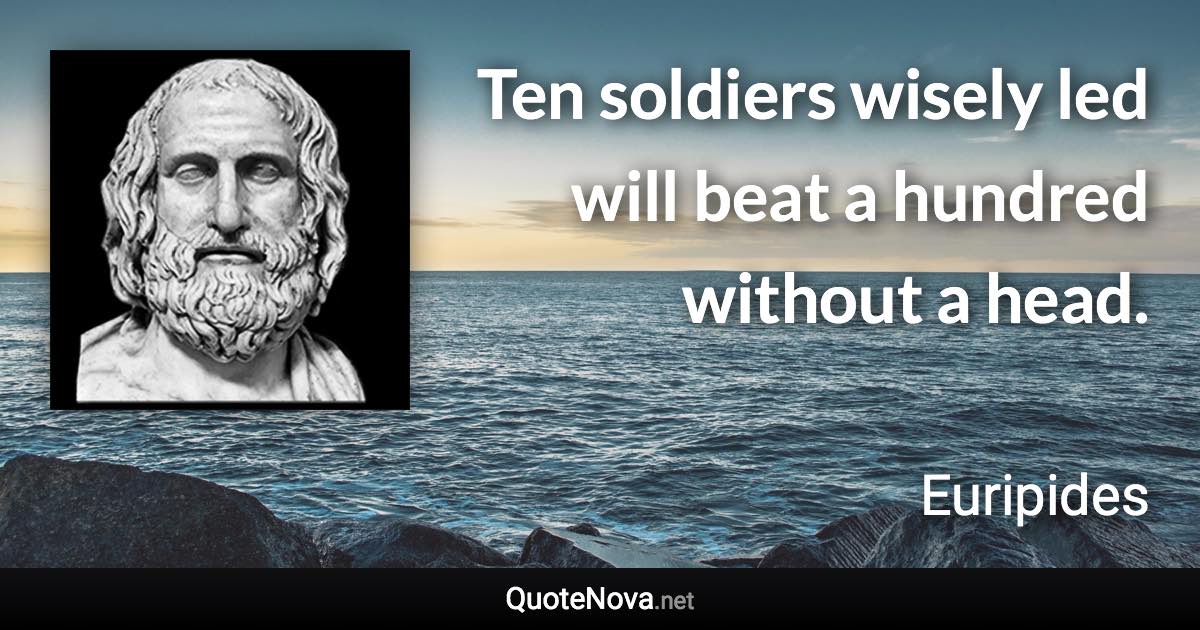Ten soldiers wisely led will beat a hundred without a head. - Euripides quote