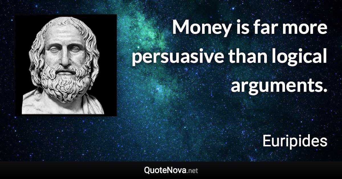 Money is far more persuasive than logical arguments. - Euripides quote