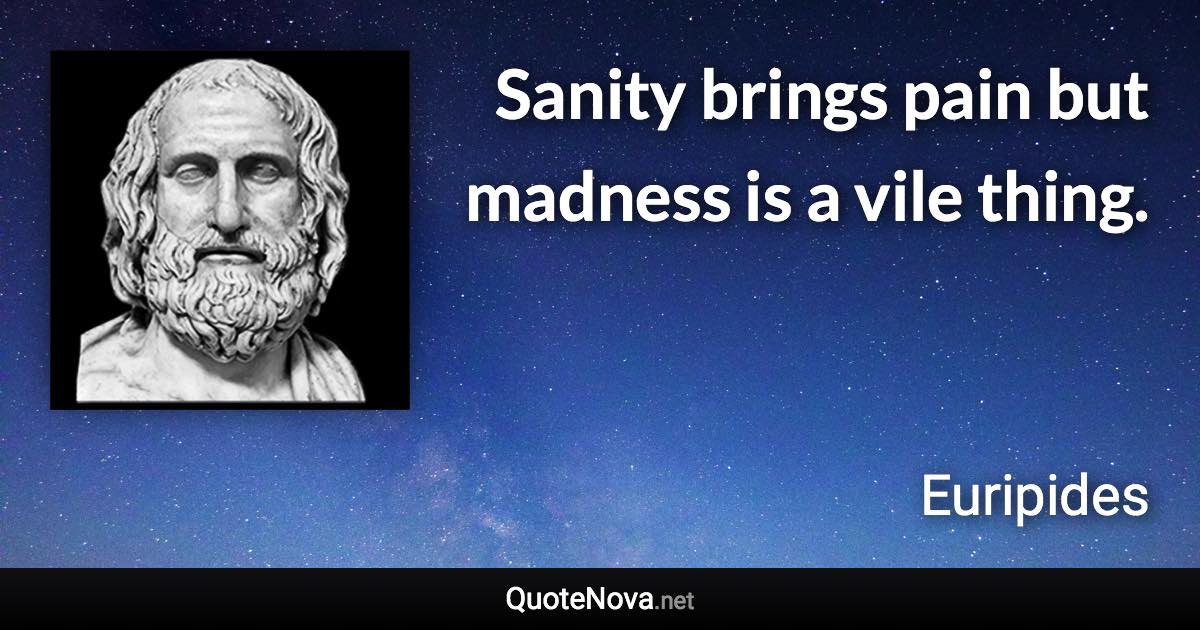 Sanity brings pain but madness is a vile thing. - Euripides quote