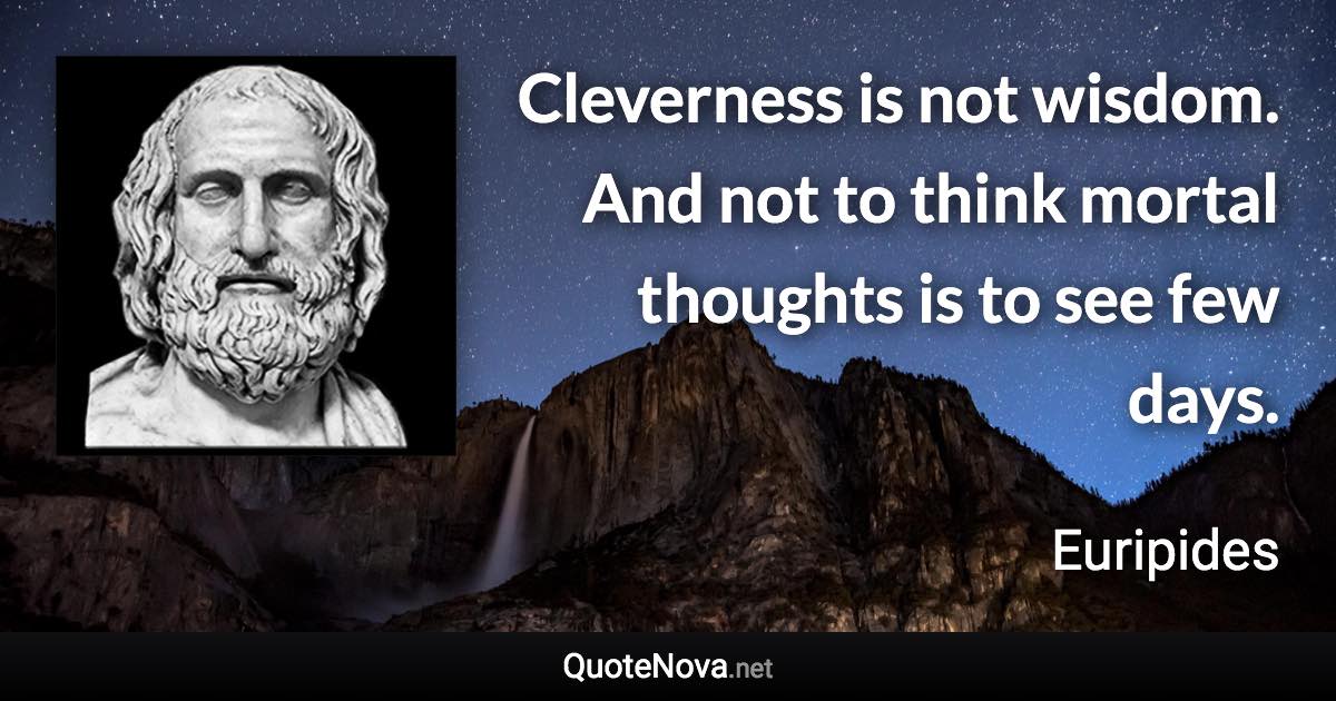 Cleverness is not wisdom. And not to think mortal thoughts is to see few days. - Euripides quote