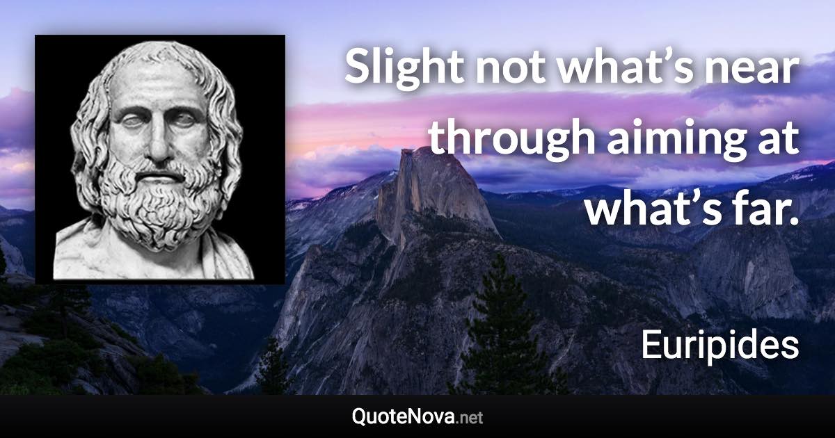 Slight not what’s near through aiming at what’s far. - Euripides quote