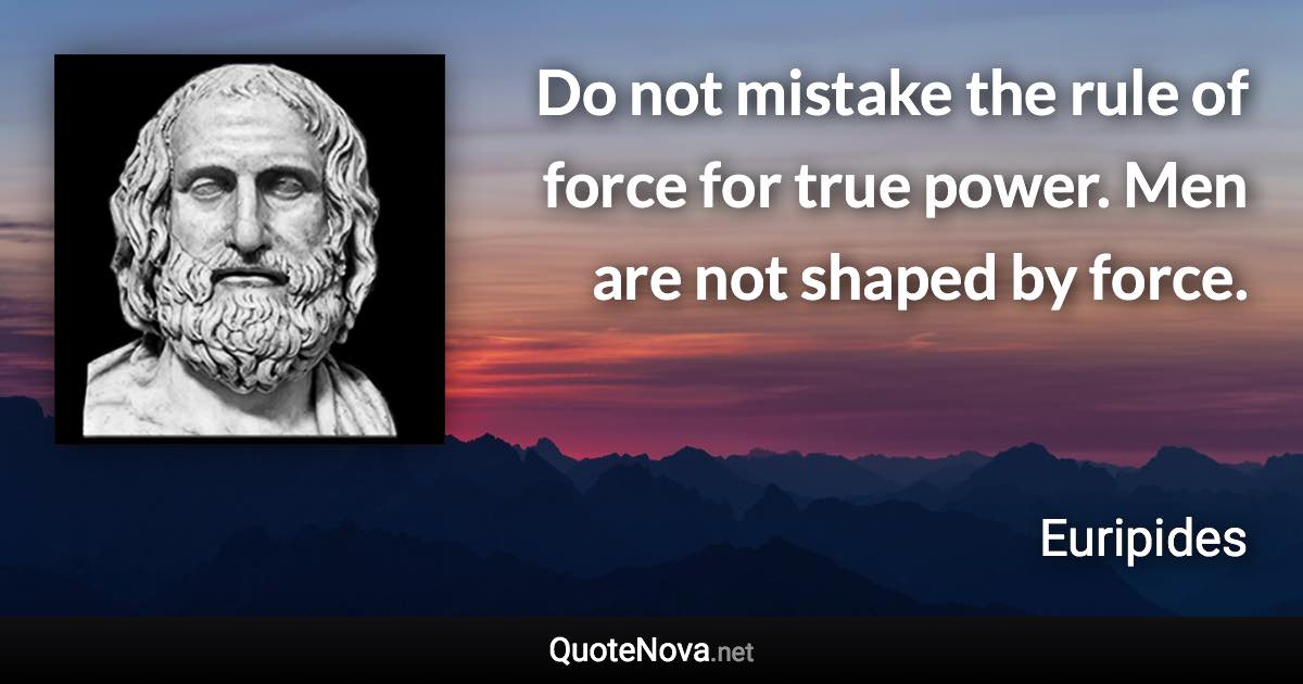 Do not mistake the rule of force for true power. Men are not shaped by force. - Euripides quote