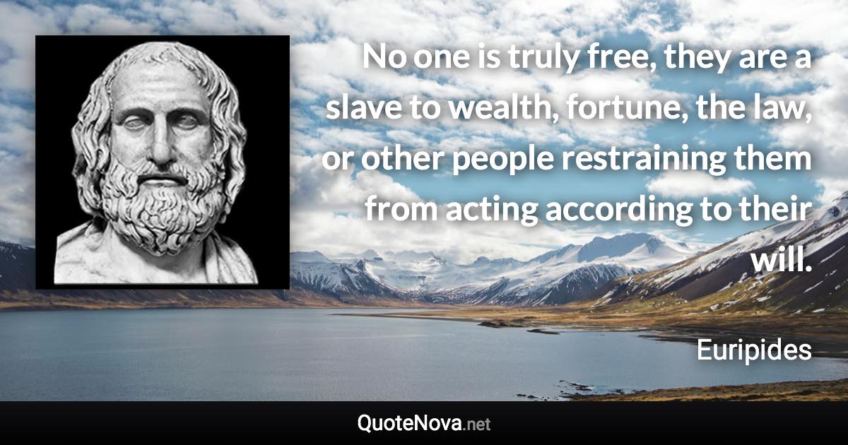 No one is truly free, they are a slave to wealth, fortune, the law, or other people restraining them from acting according to their will. - Euripides quote