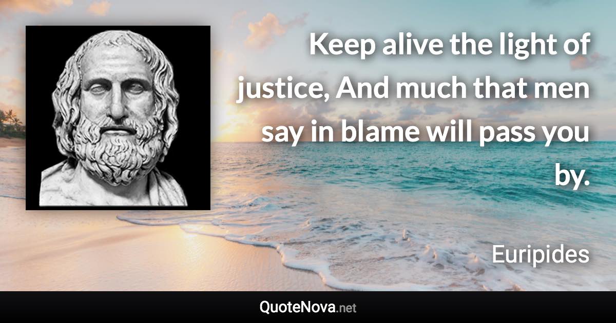 Keep alive the light of justice, And much that men say in blame will pass you by. - Euripides quote