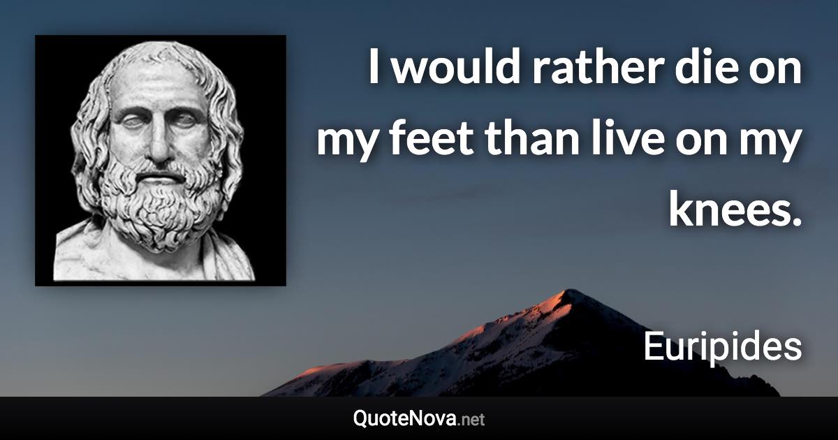 I would rather die on my feet than live on my knees. - Euripides quote