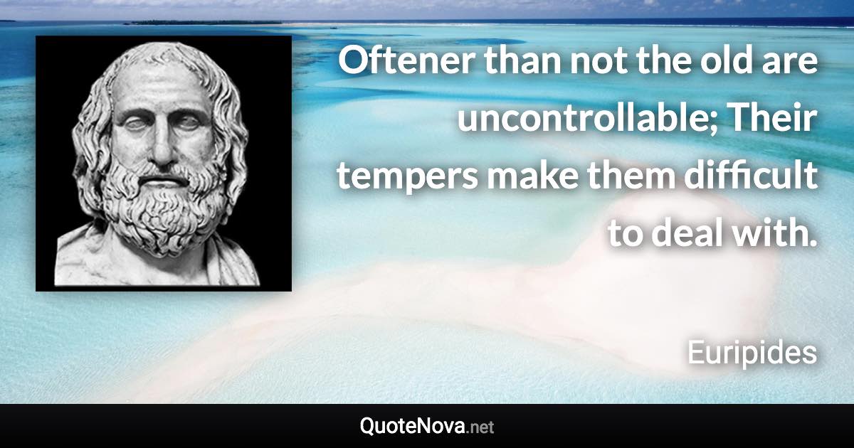 Oftener than not the old are uncontrollable; Their tempers make them difficult to deal with. - Euripides quote