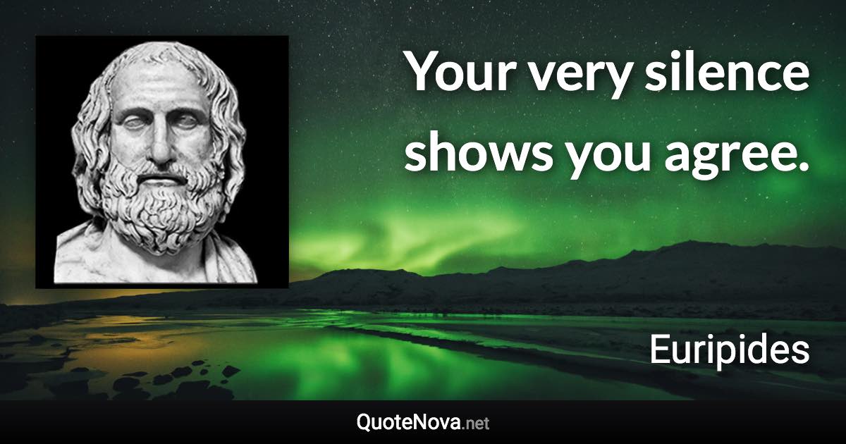 Your very silence shows you agree. - Euripides quote