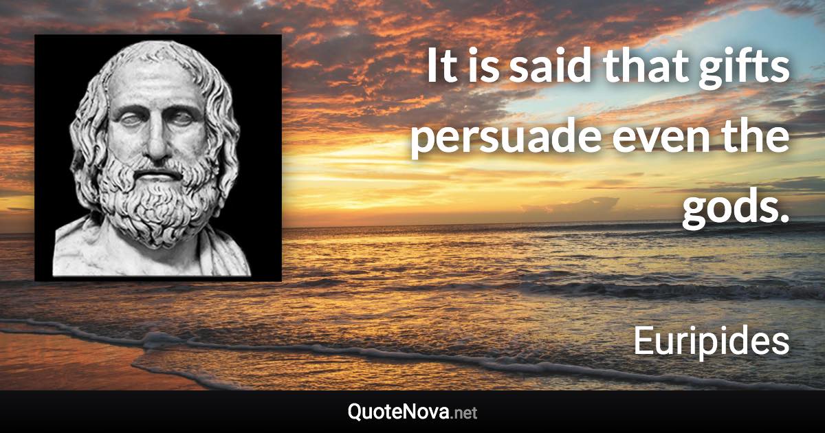 It is said that gifts persuade even the gods. - Euripides quote