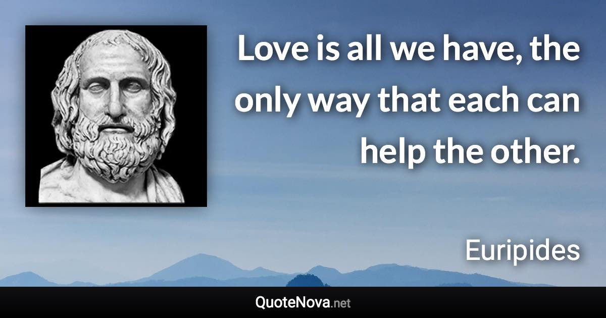 Love is all we have, the only way that each can help the other. - Euripides quote