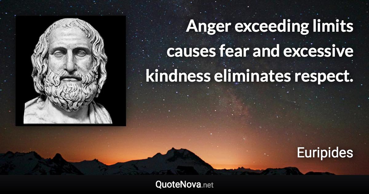 Anger exceeding limits causes fear and excessive kindness eliminates respect. - Euripides quote