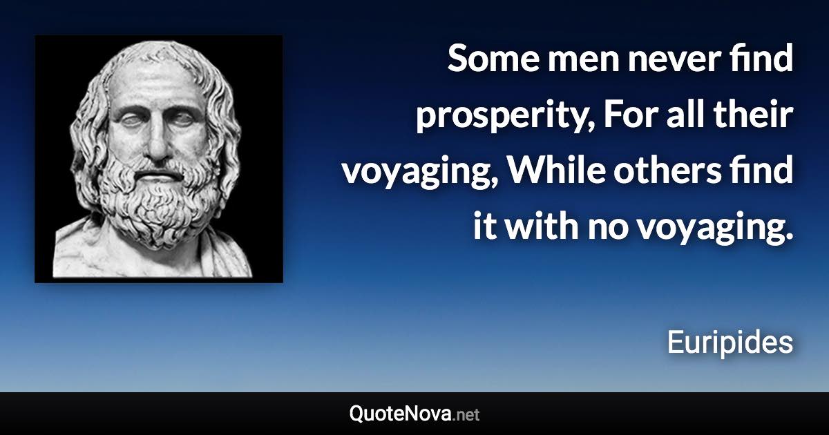 Some men never find prosperity, For all their voyaging, While others find it with no voyaging. - Euripides quote