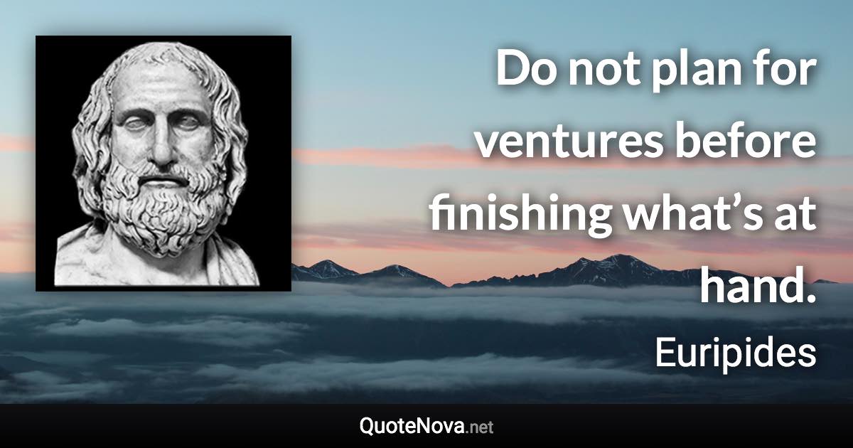 Do not plan for ventures before finishing what’s at hand. - Euripides quote