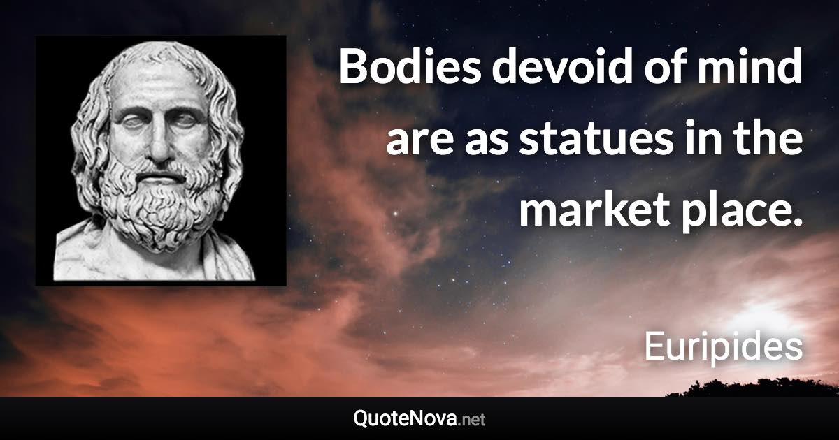 Bodies devoid of mind are as statues in the market place. - Euripides quote