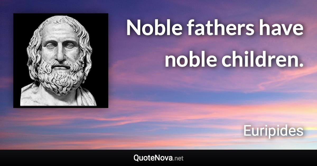 Noble fathers have noble children. - Euripides quote