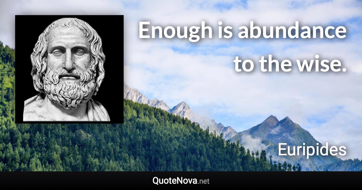 Enough is abundance to the wise. - Euripides quote