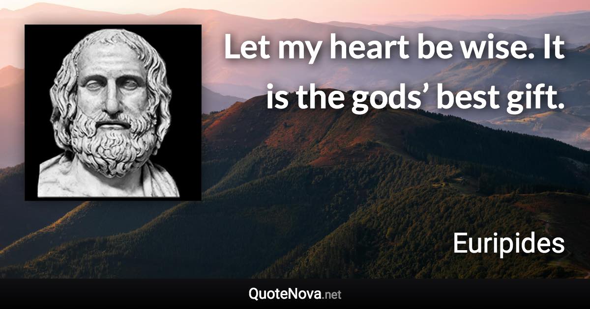 Let my heart be wise. It is the gods’ best gift. - Euripides quote