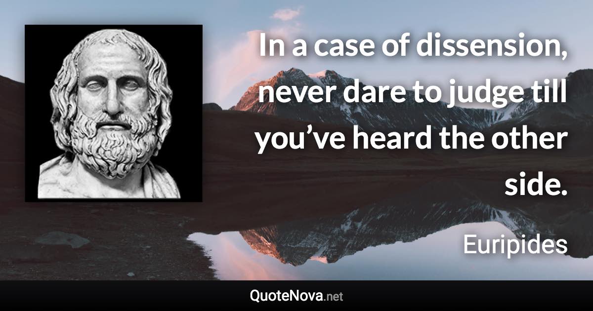 In a case of dissension, never dare to judge till you’ve heard the other side. - Euripides quote