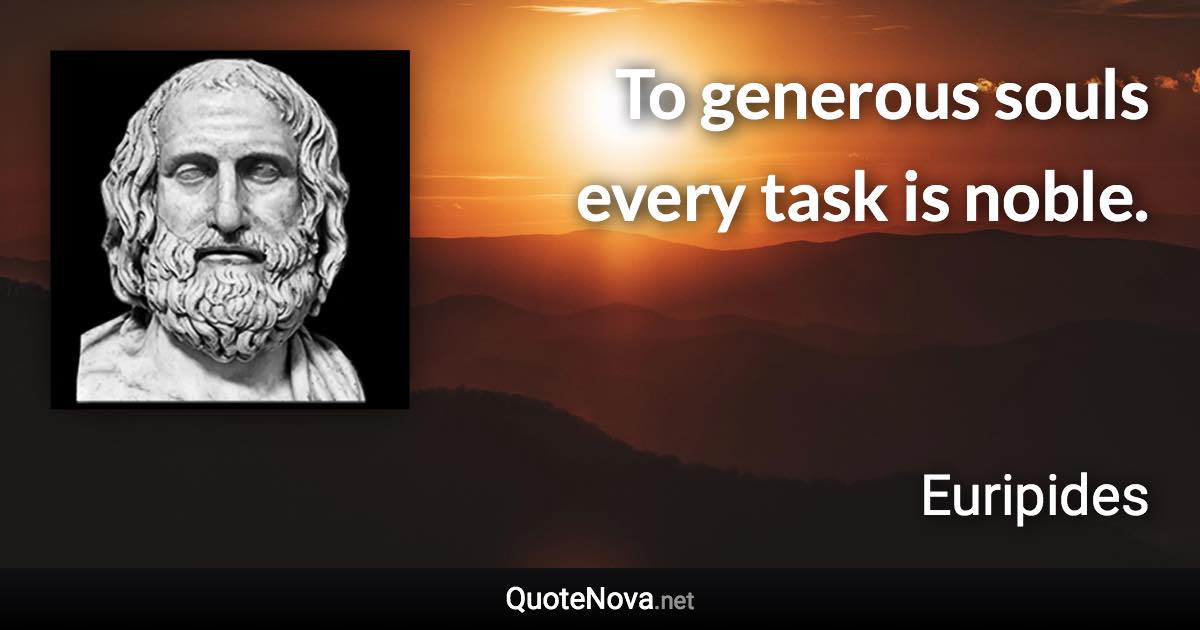To generous souls every task is noble. - Euripides quote
